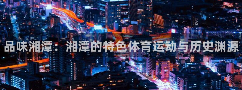 品味湘潭：湘潭的特色体育运动与历史渊源