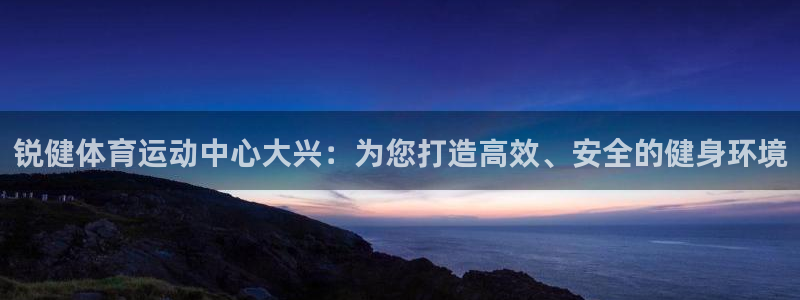 锐健体育运动中心大兴：为您打造高效、安全的健身环境