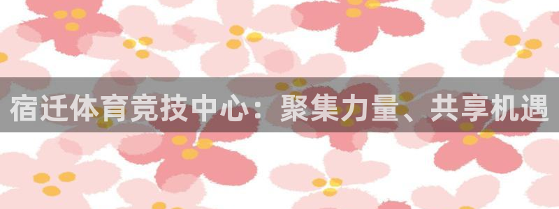宿迁体育竞技中心：聚集力量、共享机遇